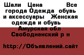 Шали › Цена ­ 3 000 - Все города Одежда, обувь и аксессуары » Женская одежда и обувь   . Амурская обл.,Свободненский р-н